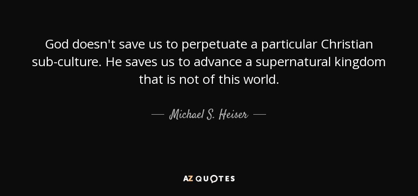 God doesn't save us to perpetuate a particular Christian sub-culture. He saves us to advance a supernatural kingdom that is not of this world. - Michael S. Heiser