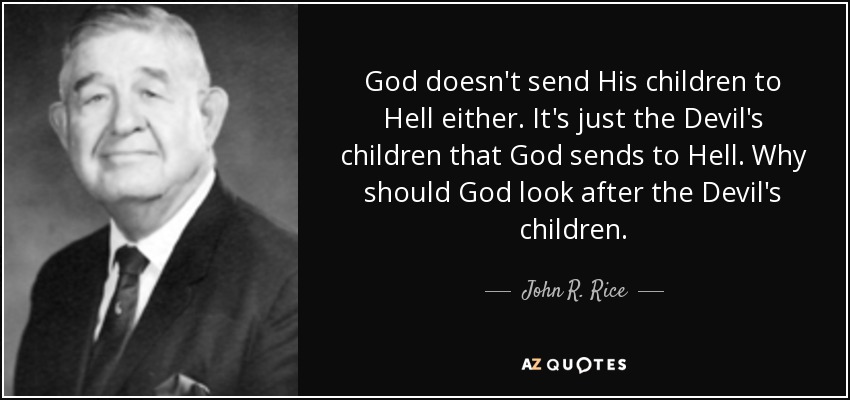 God doesn't send His children to Hell either. It's just the Devil's children that God sends to Hell. Why should God look after the Devil's children. - John R. Rice