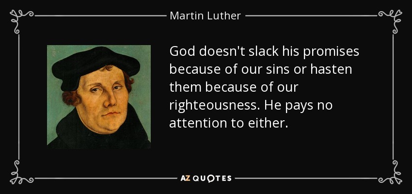God doesn't slack his promises because of our sins or hasten them because of our righteousness. He pays no attention to either. - Martin Luther