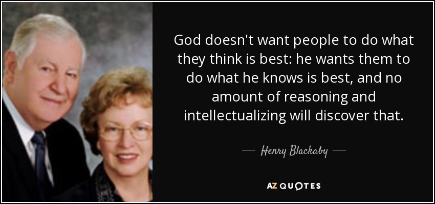 God doesn't want people to do what they think is best: he wants them to do what he knows is best, and no amount of reasoning and intellectualizing will discover that. - Henry Blackaby