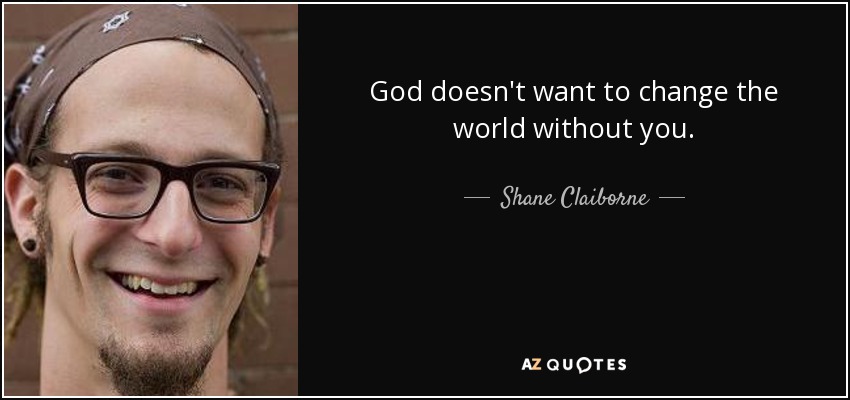 God doesn't want to change the world without you. - Shane Claiborne