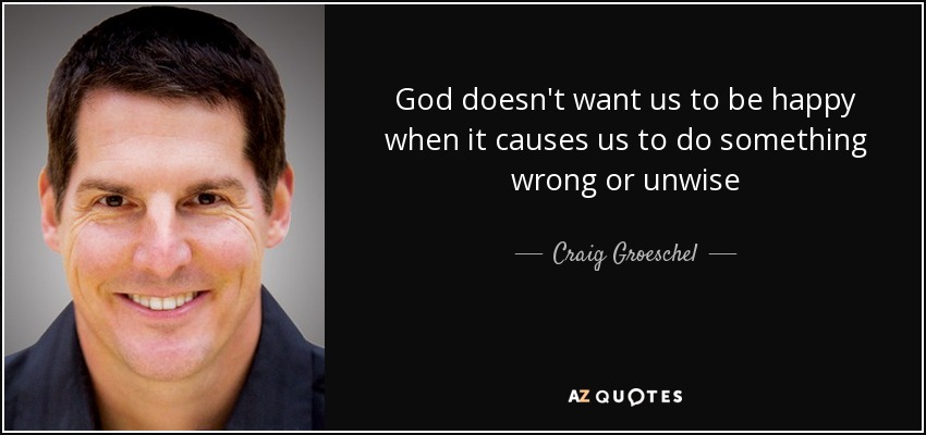 God doesn't want us to be happy when it causes us to do something wrong or unwise - Craig Groeschel