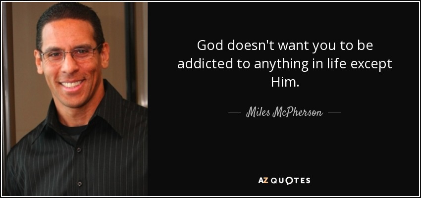 God doesn't want you to be addicted to anything in life except Him. - Miles McPherson