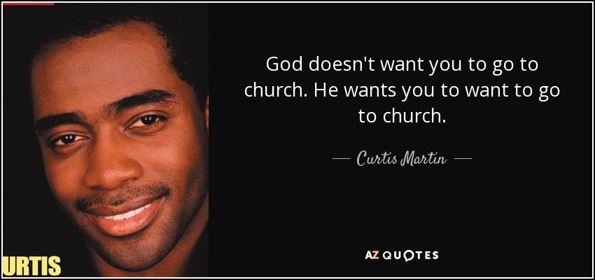God doesn't want you to go to church. He wants you to want to go to church. - Curtis Martin