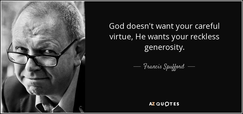 God doesn't want your careful virtue, He wants your reckless generosity. - Francis Spufford