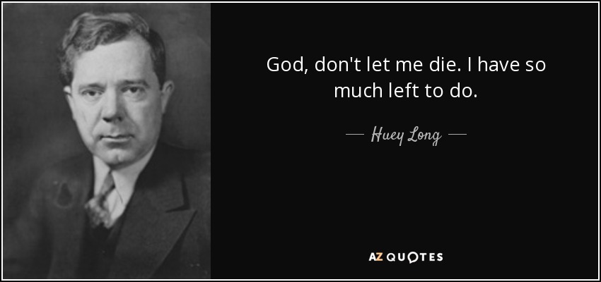 God, don't let me die. I have so much left to do. - Huey Long