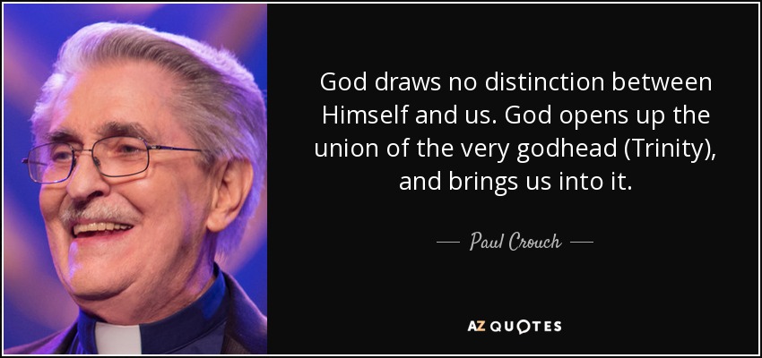 God draws no distinction between Himself and us. God opens up the union of the very godhead (Trinity), and brings us into it. - Paul Crouch
