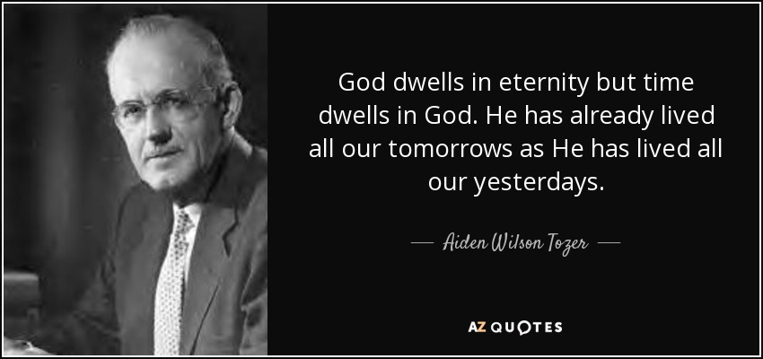 God dwells in eternity but time dwells in God. He has already lived all our tomorrows as He has lived all our yesterdays. - Aiden Wilson Tozer