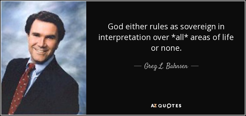 God either rules as sovereign in interpretation over *all* areas of life or none. - Greg L. Bahnsen