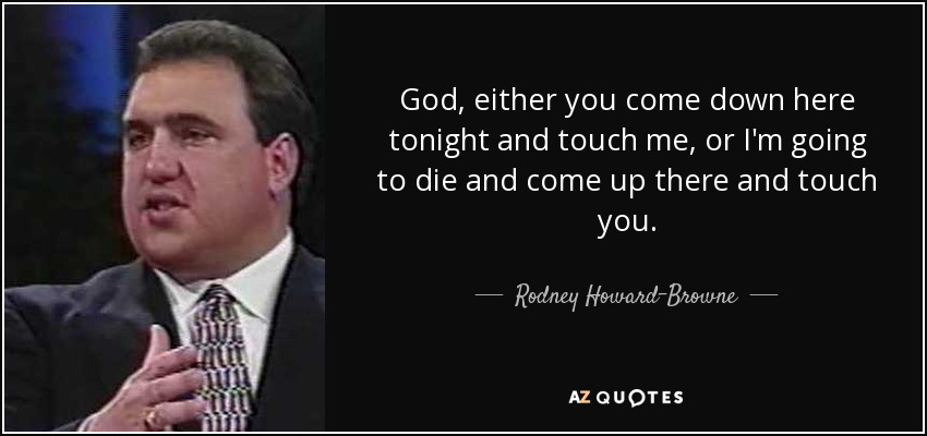 God, either you come down here tonight and touch me, or I'm going to die and come up there and touch you. - Rodney Howard-Browne