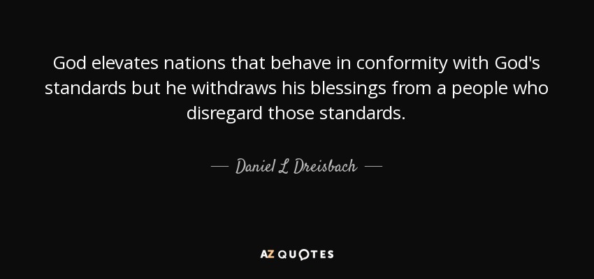 God elevates nations that behave in conformity with God's standards but he withdraws his blessings from a people who disregard those standards. - Daniel L Dreisbach