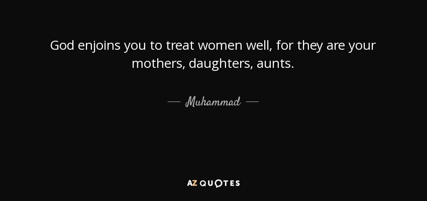 God enjoins you to treat women well, for they are your mothers, daughters, aunts. - Muhammad