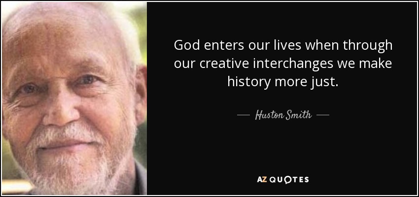 God enters our lives when through our creative interchanges we make history more just. - Huston Smith