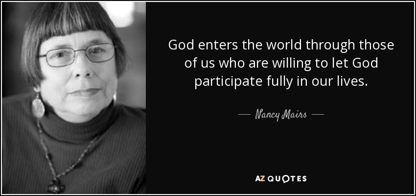 God enters the world through those of us who are willing to let God participate fully in our lives. - Nancy Mairs