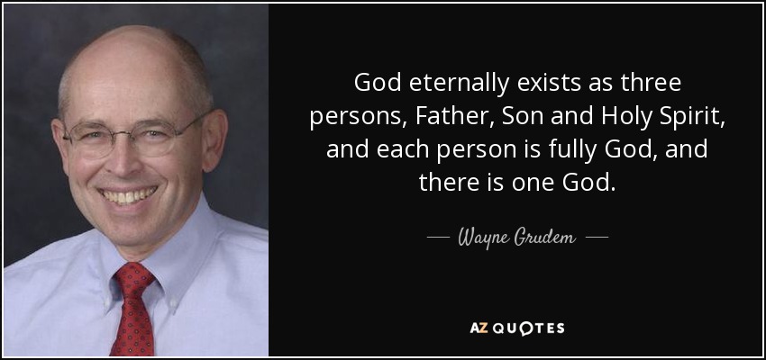 God eternally exists as three persons, Father, Son and Holy Spirit, and each person is fully God, and there is one God. - Wayne Grudem