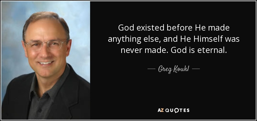 God existed before He made anything else, and He Himself was never made. God is eternal. - Greg Koukl
