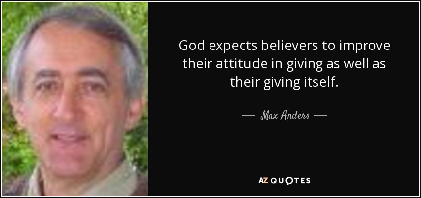 God expects believers to improve their attitude in giving as well as their giving itself. - Max Anders