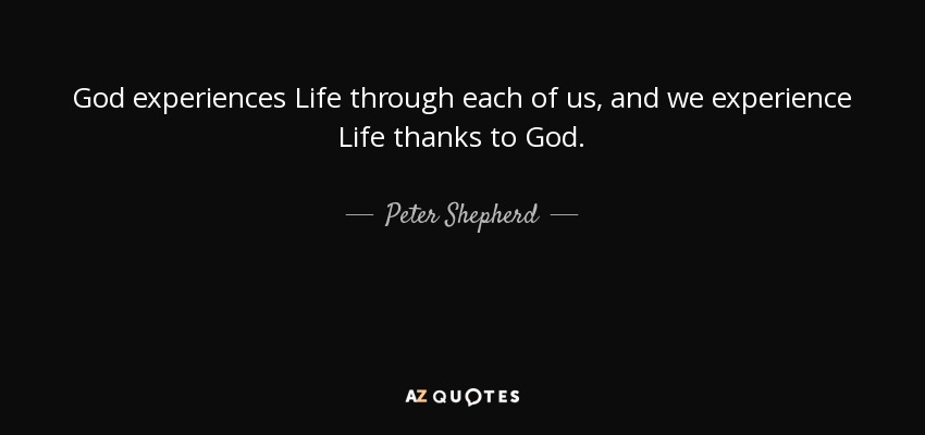 God experiences Life through each of us, and we experience Life thanks to God. - Peter Shepherd