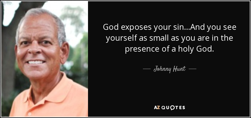 God exposes your sin...And you see yourself as small as you are in the presence of a holy God. - Johnny Hunt
