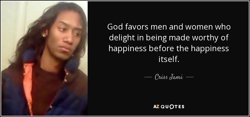 God favors men and women who delight in being made worthy of happiness before the happiness itself. - Criss Jami