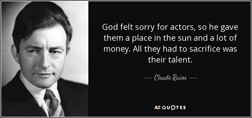 God felt sorry for actors, so he gave them a place in the sun and a lot of money. All they had to sacrifice was their talent. - Claude Rains