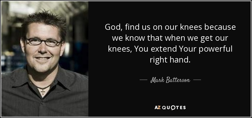 God, find us on our knees because we know that when we get our knees, You extend Your powerful right hand. - Mark Batterson