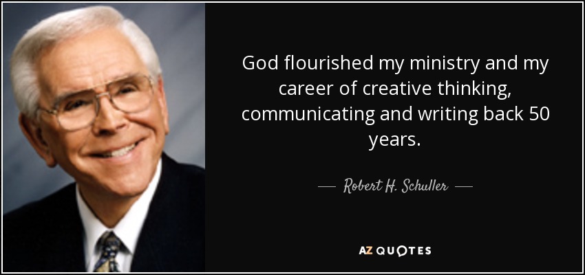 God flourished my ministry and my career of creative thinking, communicating and writing back 50 years. - Robert H. Schuller