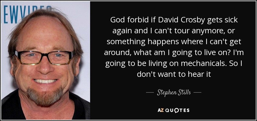 God forbid if David Crosby gets sick again and I can't tour anymore, or something happens where I can't get around, what am I going to live on? I'm going to be living on mechanicals. So I don't want to hear it - Stephen Stills