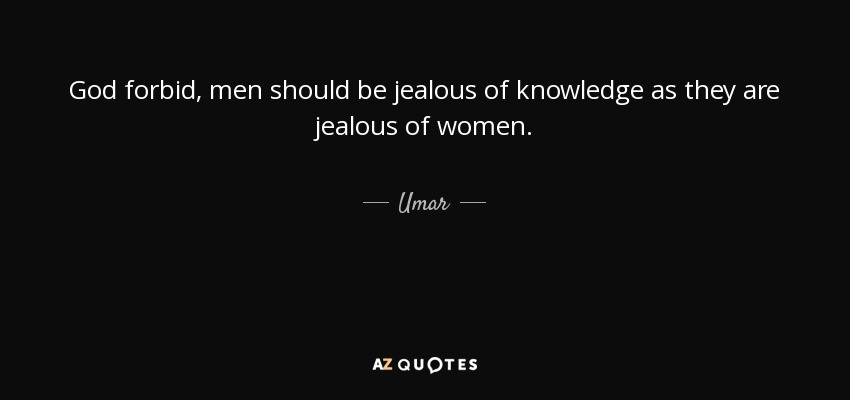 God forbid, men should be jealous of knowledge as they are jealous of women. - Umar