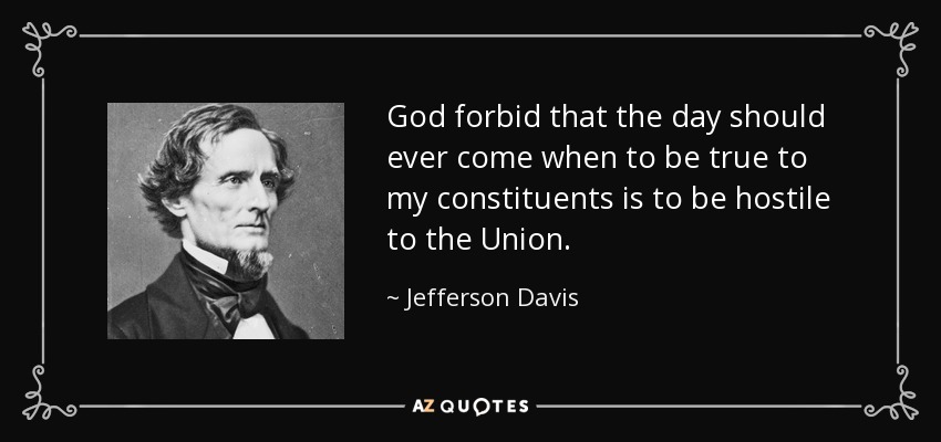 God forbid that the day should ever come when to be true to my constituents is to be hostile to the Union. - Jefferson Davis