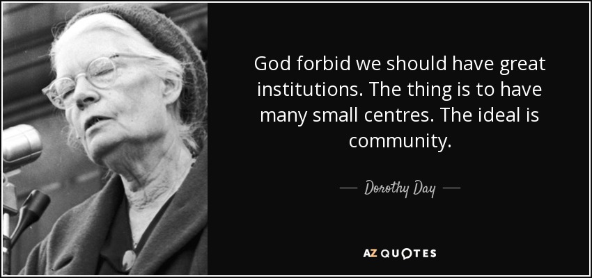 God forbid we should have great institutions. The thing is to have many small centres. The ideal is community. - Dorothy Day