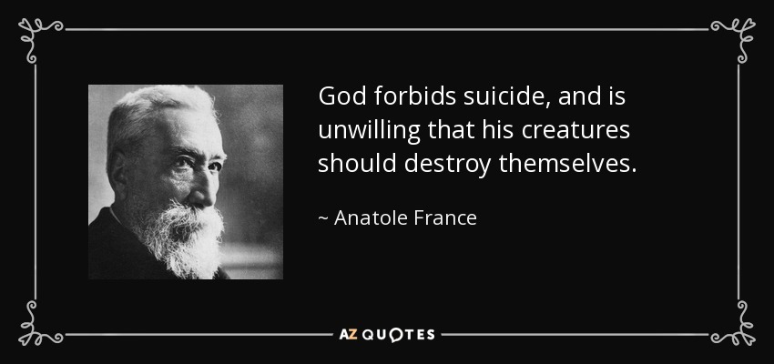 God forbids suicide, and is unwilling that his creatures should destroy themselves. - Anatole France