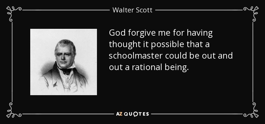 God forgive me for having thought it possible that a schoolmaster could be out and out a rational being. - Walter Scott