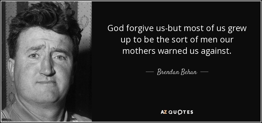 God forgive us-but most of us grew up to be the sort of men our mothers warned us against. - Brendan Behan