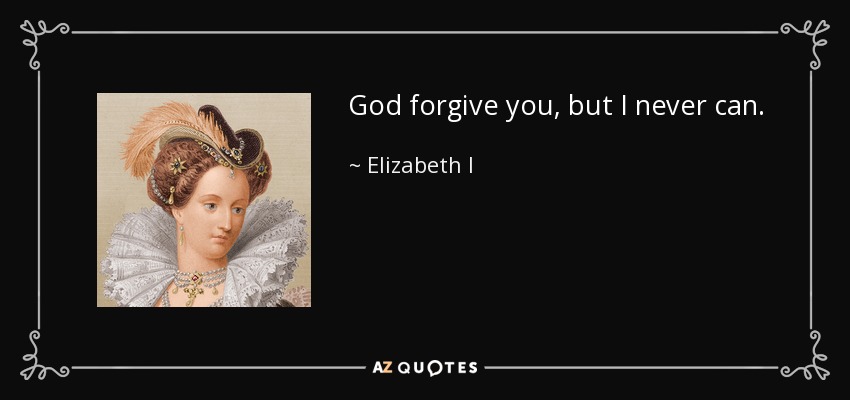 God forgive you, but I never can. - Elizabeth I