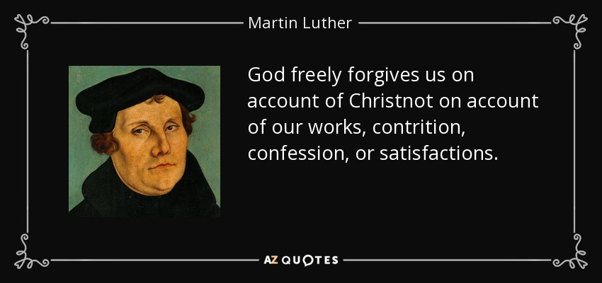 God freely forgives us on account of Christnot on account of our works, contrition, confession, or satisfactions. - Martin Luther