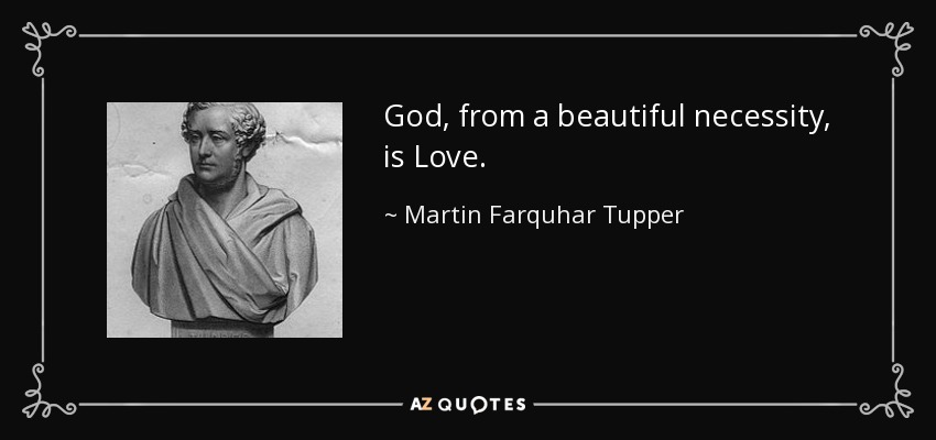 God, from a beautiful necessity, is Love. - Martin Farquhar Tupper