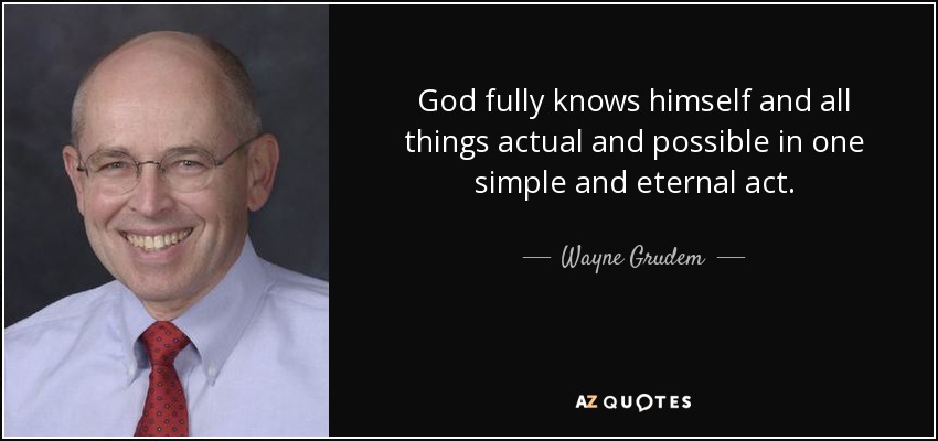 God fully knows himself and all things actual and possible in one simple and eternal act. - Wayne Grudem