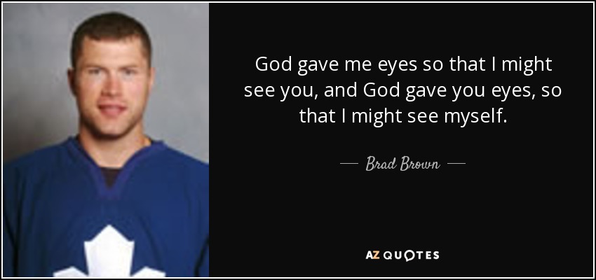 God gave me eyes so that I might see you, and God gave you eyes, so that I might see myself. - Brad Brown