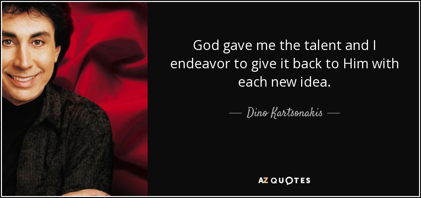 God gave me the talent and I endeavor to give it back to Him with each new idea. - Dino Kartsonakis