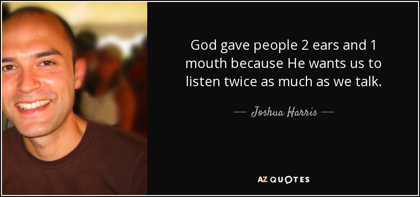 God gave people 2 ears and 1 mouth because He wants us to listen twice as much as we talk. - Joshua Harris