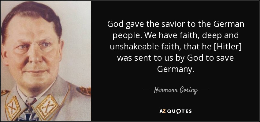 God gave the savior to the German people. We have faith, deep and unshakeable faith, that he [Hitler] was sent to us by God to save Germany. - Hermann Goring