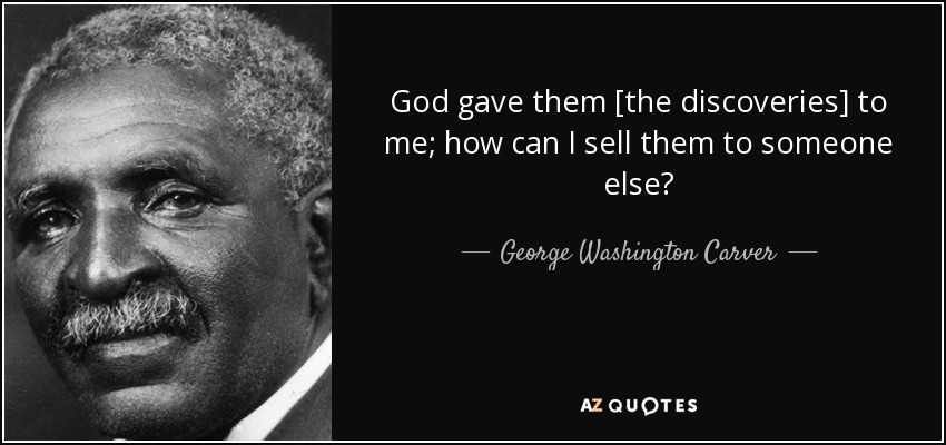 God gave them [the discoveries] to me; how can I sell them to someone else? - George Washington Carver
