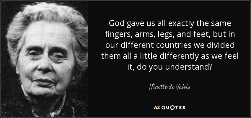 God gave us all exactly the same fingers, arms, legs, and feet, but in our different countries we divided them all a little differently as we feel it, do you understand? - Ninette de Valois