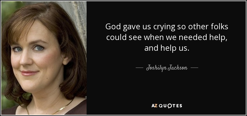 God gave us crying so other folks could see when we needed help, and help us. - Joshilyn Jackson
