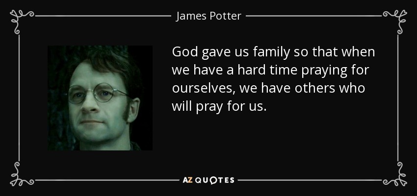 God gave us family so that when we have a hard time praying for ourselves, we have others who will pray for us. - James Potter