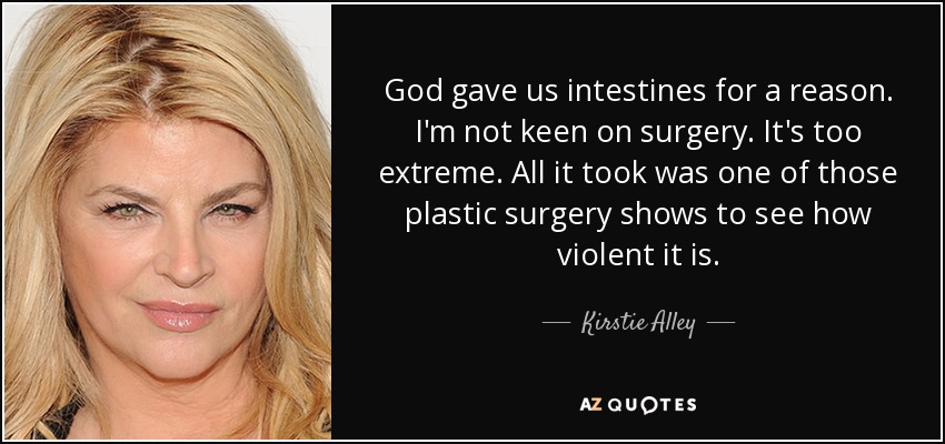 God gave us intestines for a reason. I'm not keen on surgery. It's too extreme. All it took was one of those plastic surgery shows to see how violent it is. - Kirstie Alley