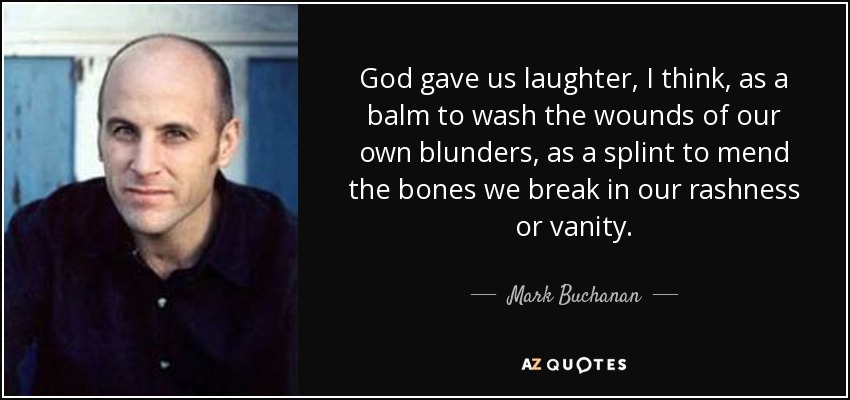 God gave us laughter, I think, as a balm to wash the wounds of our own blunders, as a splint to mend the bones we break in our rashness or vanity. - Mark Buchanan
