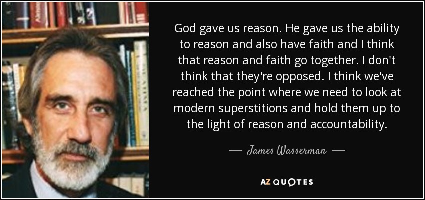 God gave us reason. He gave us the ability to reason and also have faith and I think that reason and faith go together. I don't think that they're opposed. I think we've reached the point where we need to look at modern superstitions and hold them up to the light of reason and accountability. - James Wasserman