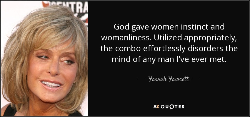 God gave women instinct and womanliness. Utilized appropriately, the combo effortlessly disorders the mind of any man I've ever met. - Farrah Fawcett